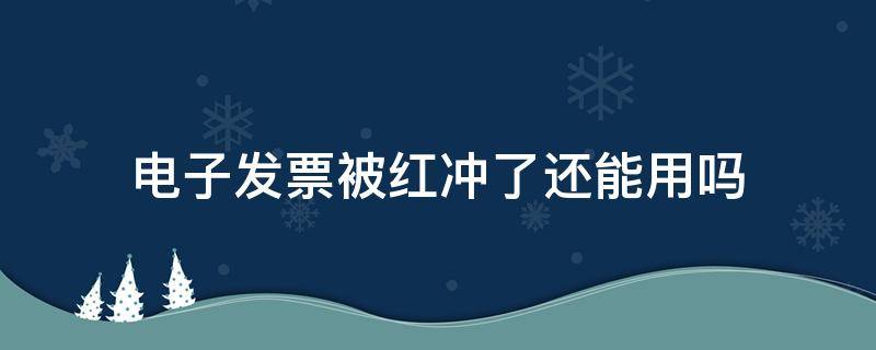 电子发票被红冲了还能用吗（被红冲的电子发票还能用吗）