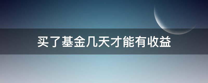 买了基金几天才能有收益（买了基金为什么要隔两天才有收益）