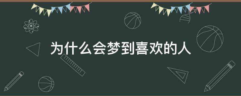 为什么会梦到喜欢的人（为什么会梦到喜欢的人好几次）