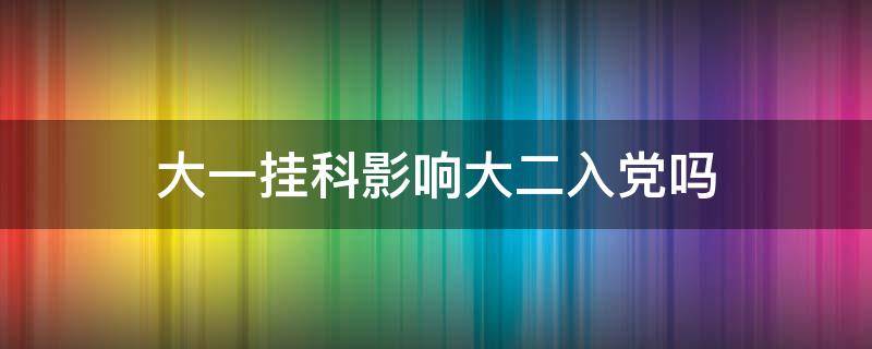 大一挂科影响大二入党吗 大一挂科影响大二入党吗南华大学