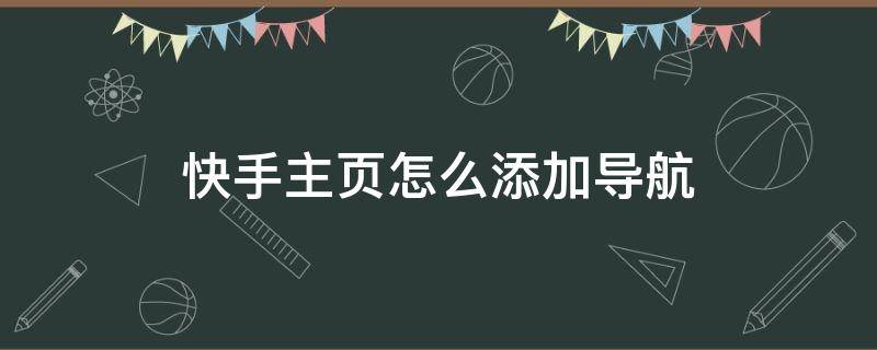 快手主页怎么添加导航（快手主页怎么添加导航地址）