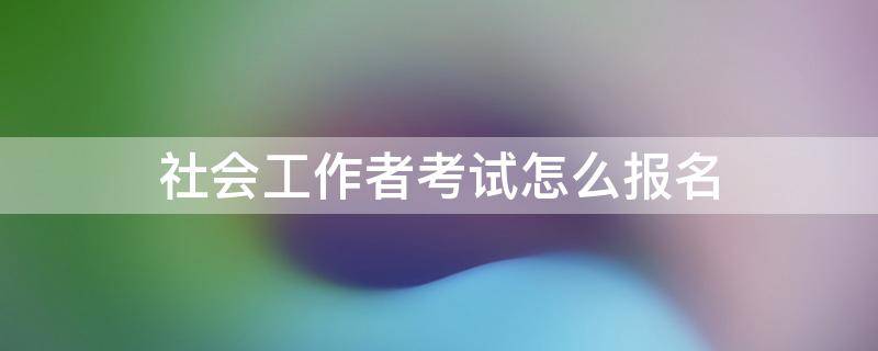 社会工作者考试怎么报名 社会工作者职业资格考试报名