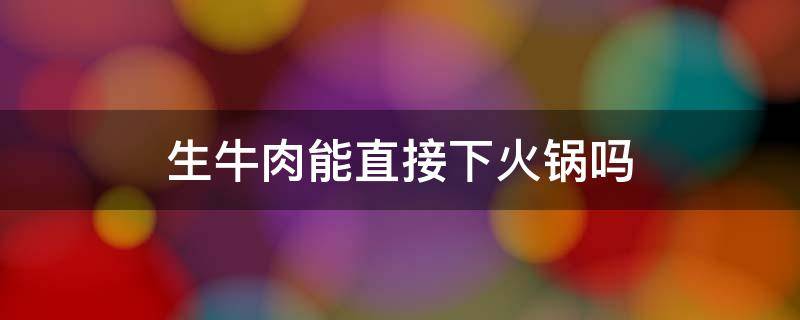 生牛肉能直接下火锅吗 生牛肉可以吃火锅吗