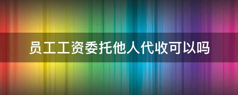 员工工资委托他人代收可以吗 工人代收工资委托书