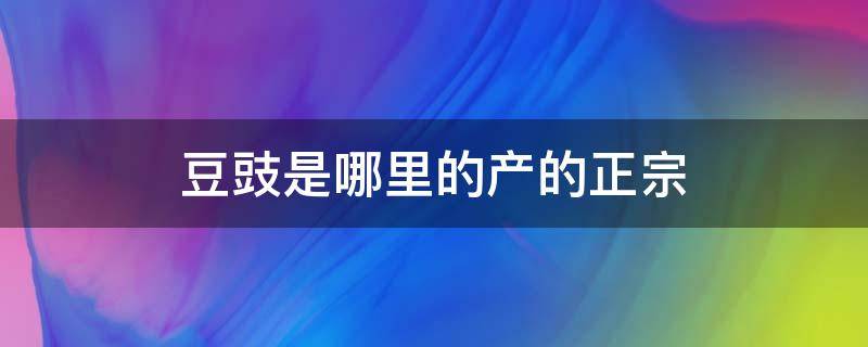 豆豉是哪里的产的正宗 豆豉哪产的最正宗好吃