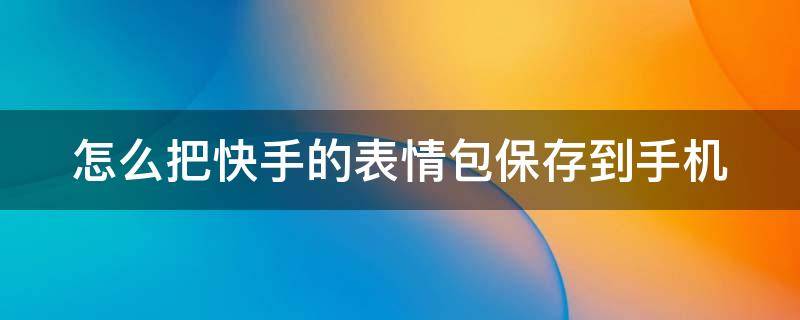 怎么把快手的表情包保存到手机（如何把快手的表情包保存到手机）