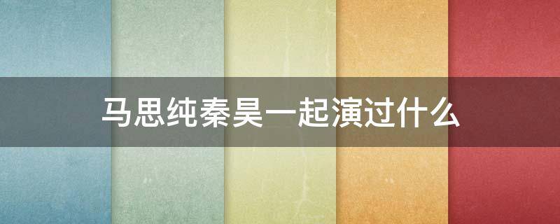 马思纯秦昊一起演过什么 马思纯和秦昊是不是演过一部电影