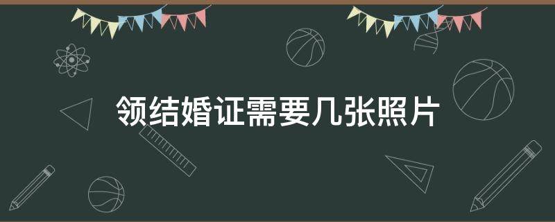 领结婚证需要几张照片（结婚领证需要准备几张照片）