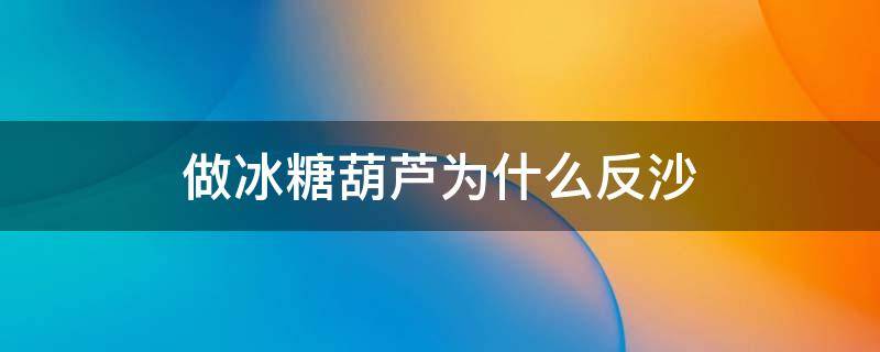 做冰糖葫芦为什么反沙（做冰糖葫芦为什么会反沙）