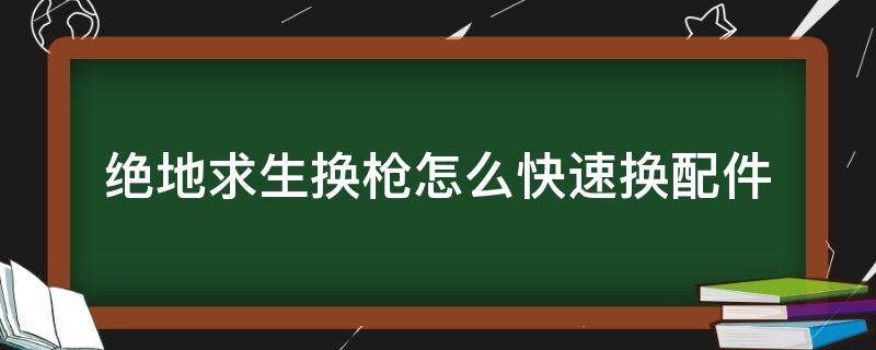 绝地求生换枪怎么快速换配件（绝地求生如何快速换枪配件）