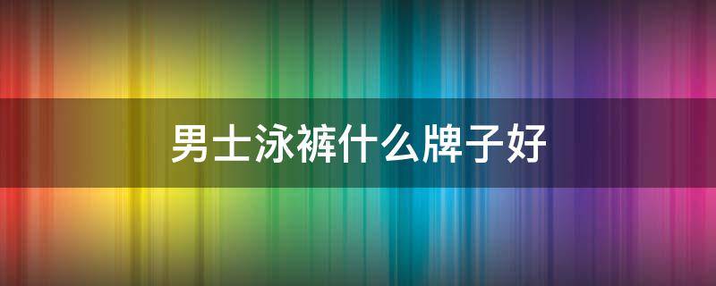 男士泳裤什么牌子好 什么牌子的男士泳裤好