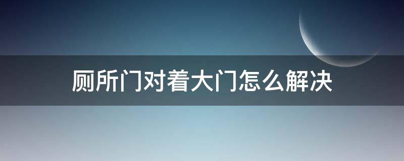 厕所门对着大门怎么解决（家里厕所门正对着大门如何解决）