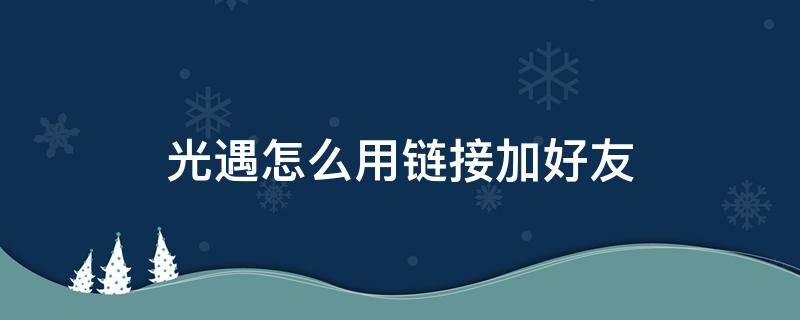 光遇怎么用链接加好友 光遇怎么用链接加好友复制