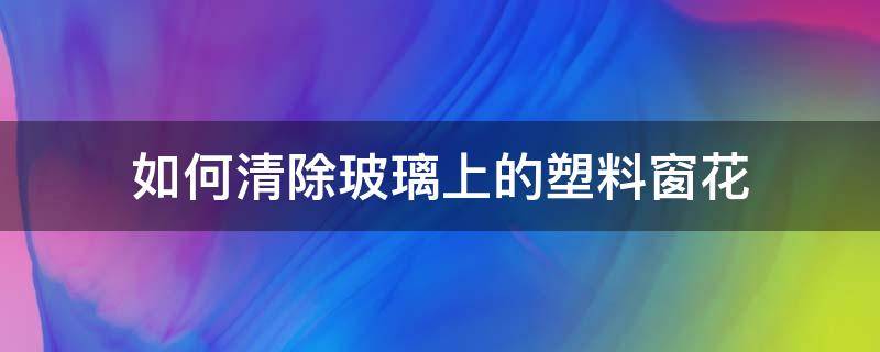 如何清除玻璃上的塑料窗花 怎样去除玻璃上的塑料窗花