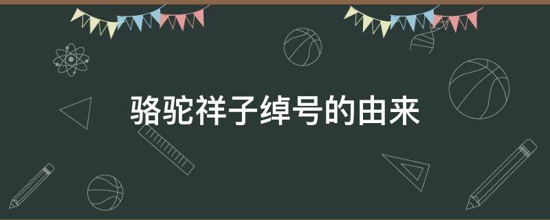 骆驼祥子绰号的由来（骆驼祥子绰号的由来简述）