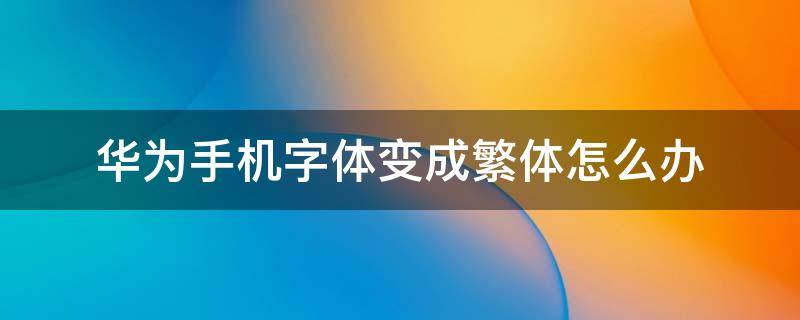 华为手机字体变成繁体怎么办 华为手机字体怎么变成繁体字了