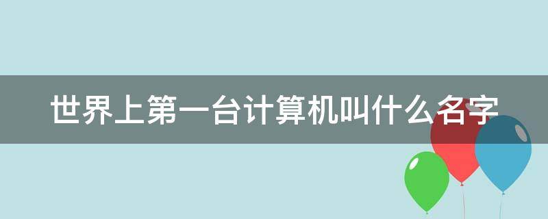 世界上第一台计算机叫什么名字（世界上第一台计算机叫什么名字长什么样子）