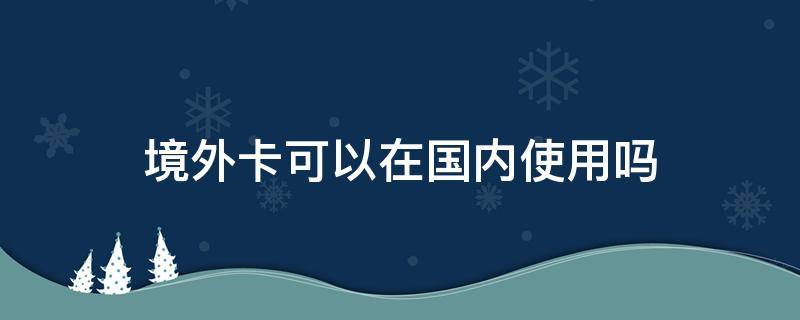 境外卡可以在国内使用吗（境外的卡国内可以用吗）