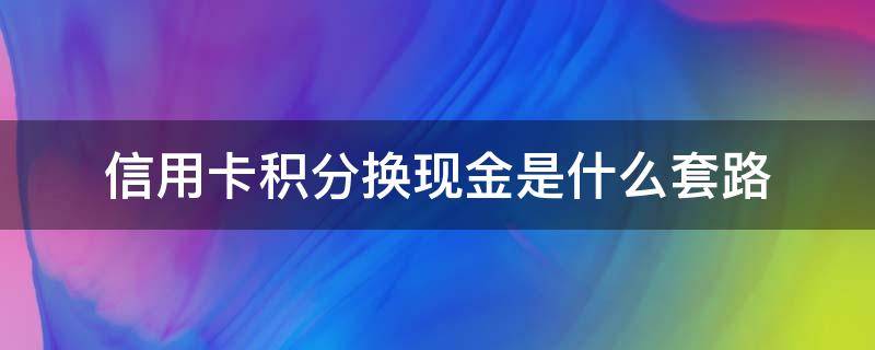 信用卡积分换现金是什么套路（银行卡积分换现金是真的吗）