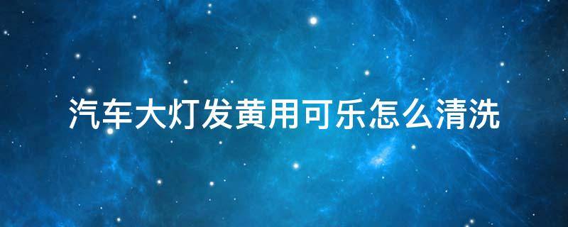 汽车大灯发黄用可乐怎么清洗 汽车大灯发黄用可乐可以清洗?