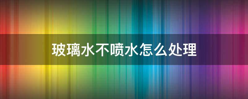 玻璃水不喷水怎么处理 玻璃水喷不出水怎么回事