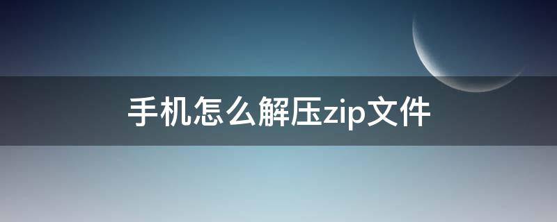 手机怎么解压zip文件 安卓手机怎么解压zip文件