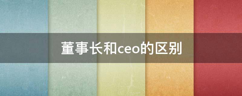 董事长和ceo的区别 集团董事长和ceo的区别