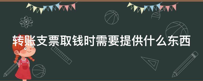 转账支票取钱时需要提供什么东西（转账支票取钱需要带什么资料）