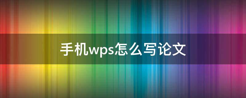 手机wps怎么写论文 手机wps写论文咋写