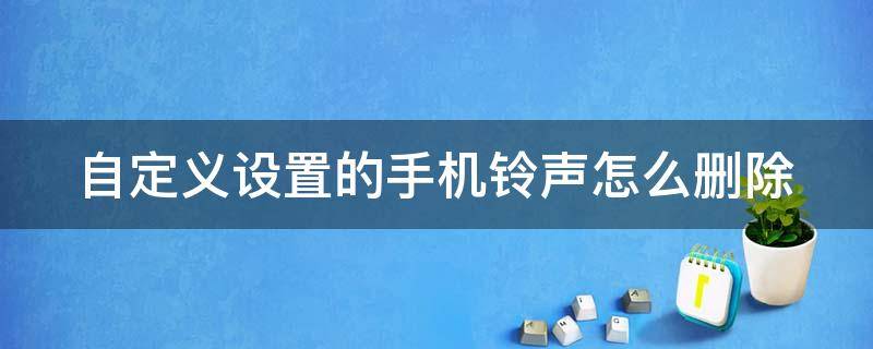 自定义设置的手机铃声怎么删除（设置里自定义手机铃声怎么删除）