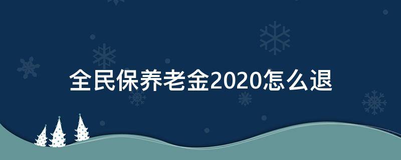 全民保养老金2020怎么退（全民保养老金2020怎么退出）