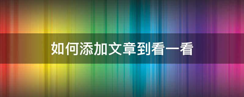 如何添加文章到看一看（怎么把文章放到看一看）