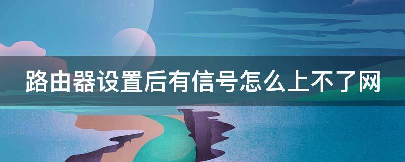 路由器设置后有信号怎么上不了网 路由器设置后有信号怎么上不了网了