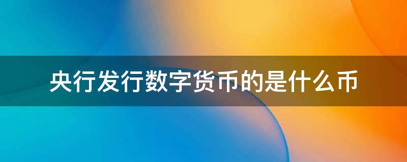 央行发行数字货币的是什么币 央行发行的数字货币是啥