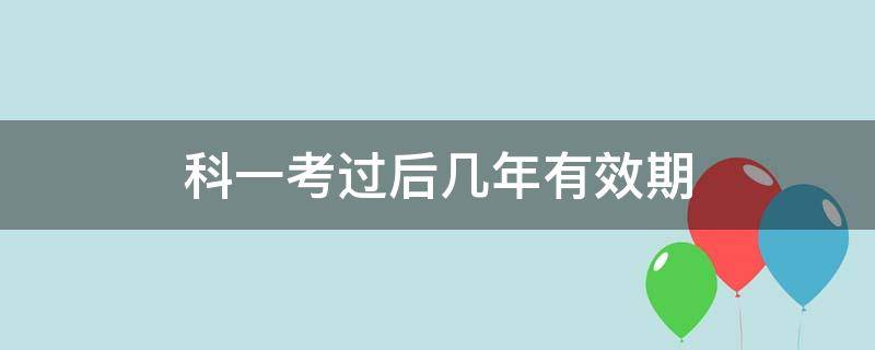 科一考过后几年有效期（科一考科了以后考试有效期是多久）