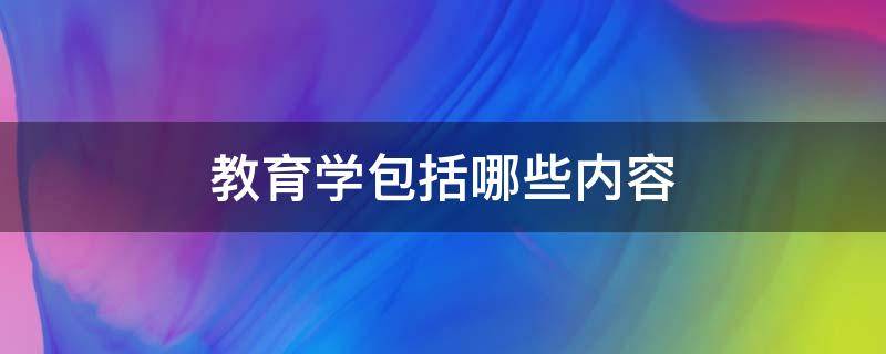 教育学包括哪些内容 教育学相关知识包括