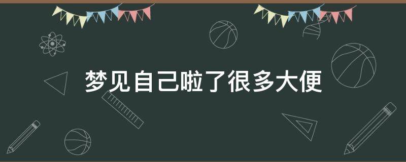 梦见自己啦了很多大便 梦见自己拉了好多