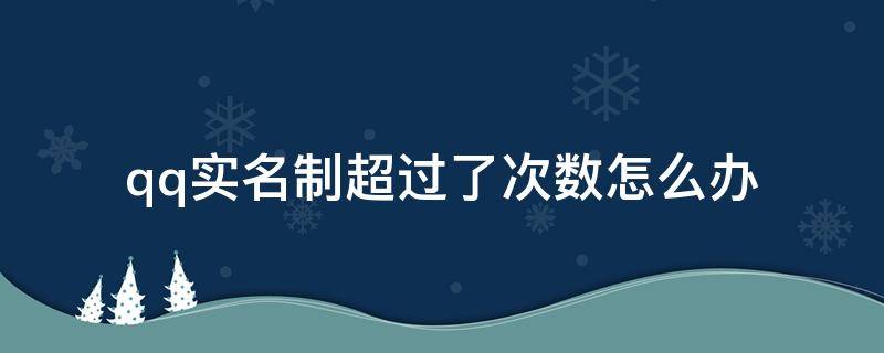 qq实名制超过了次数怎么办（qq实名制超过了次数怎么办2021）