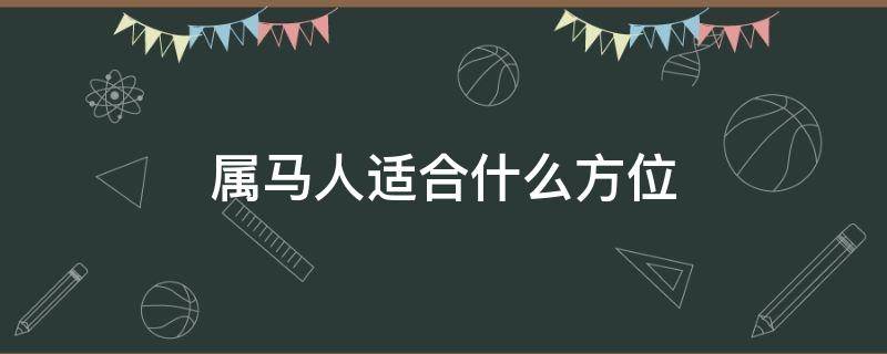 属马人适合什么方位（属马的人适合的方位）