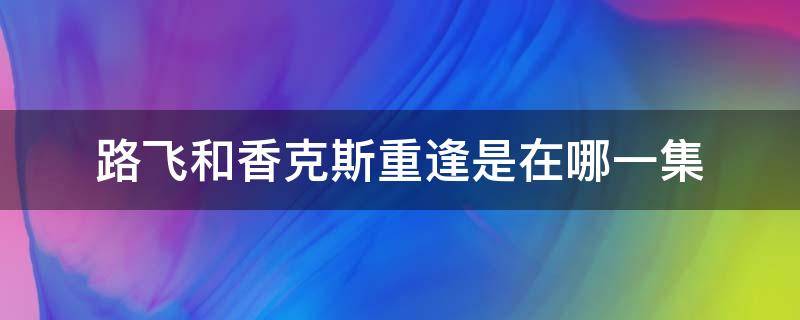 路飞和香克斯重逢是在哪一集（海贼王路飞和香克斯重逢是哪一集）