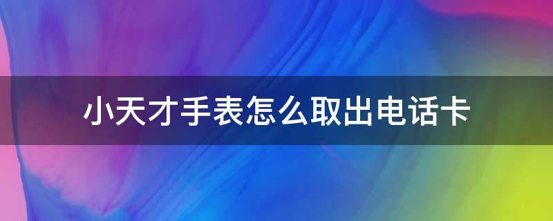 小天才手表怎么取出电话卡（小天才手表怎么取出电话卡视频）