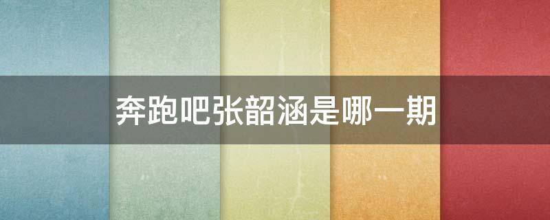奔跑吧张韶涵是哪一期（奔跑吧兄弟张韶涵哪一期）