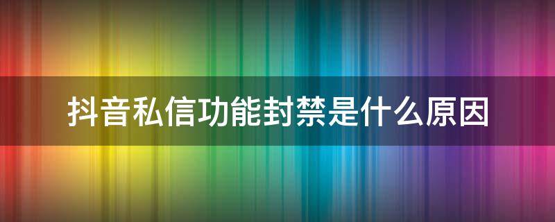 抖音私信功能封禁是什么原因 抖音私信功能封禁有什么影响