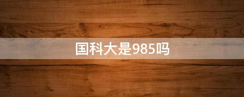 国科大是985吗（国科大是哪个学校是985吗）