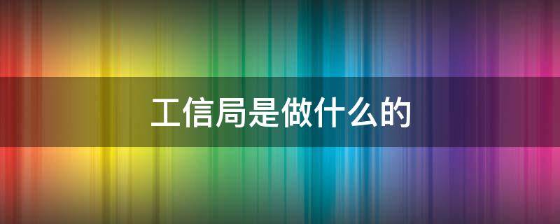 工信局是做什么的 国家工信局是做什么的