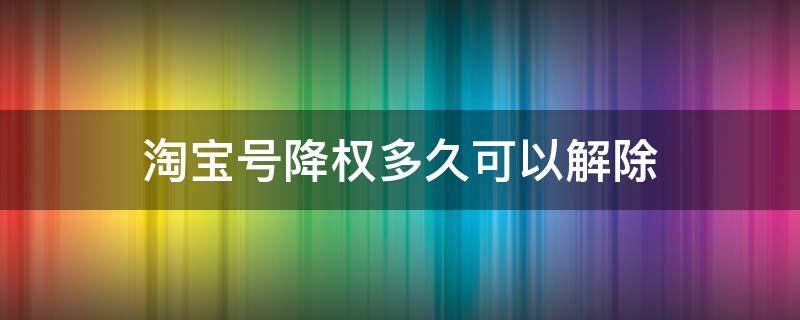 淘宝号降权多久可以解除（淘宝号降权什么时候能解除）