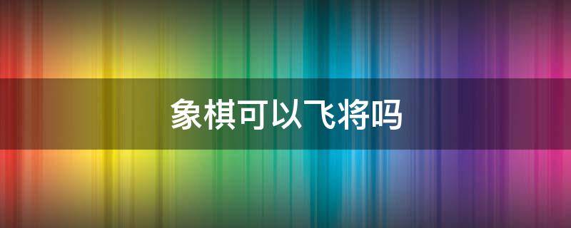 象棋可以飞将吗 下象棋可以飞将吗?