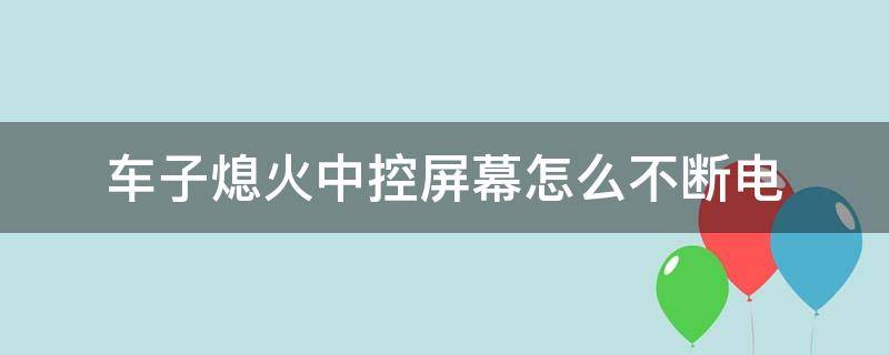 车子熄火中控屏幕怎么不断电（汽车熄火中控屏不断电）