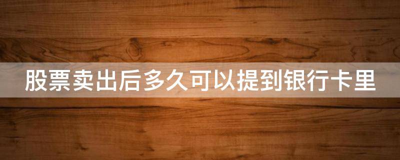 股票卖出后多久可以提到银行卡里（股票卖出后多久可以提到银行卡里的钱）