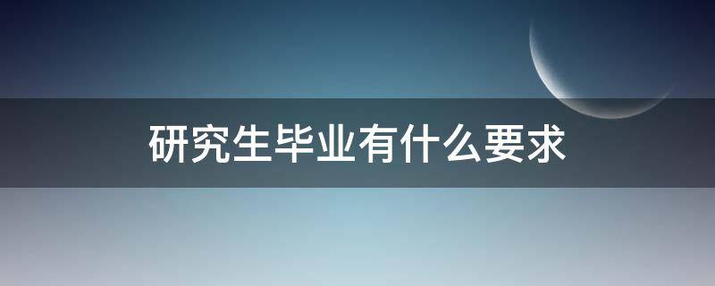 研究生毕业有什么要求（研究生毕业的要求是什么）